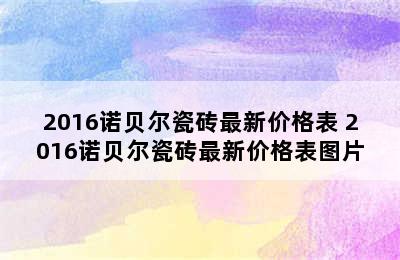 2016诺贝尔瓷砖最新价格表 2016诺贝尔瓷砖最新价格表图片